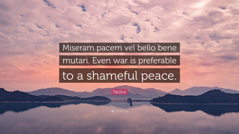 Tacitus Quote: “Miseram pacem vel bello bene mutari. Even war is preferable to a shameful peace.”