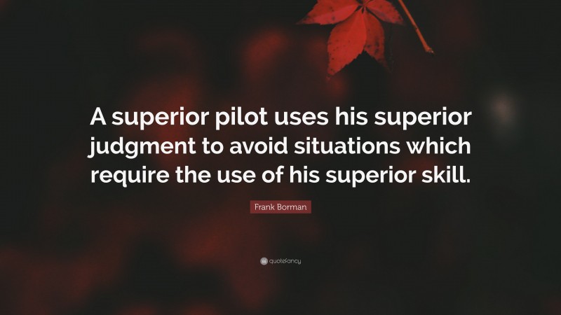 Frank Borman Quote: “A superior pilot uses his superior judgment to avoid situations which require the use of his superior skill.”