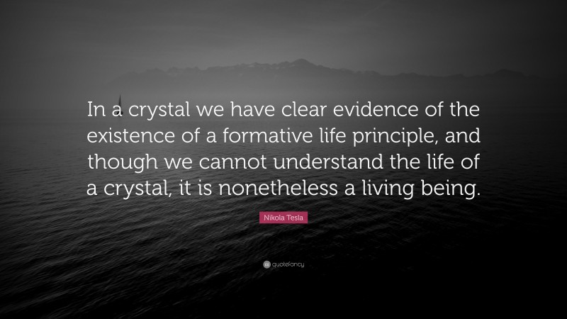 Nikola Tesla Quote: “In a crystal we have clear evidence of the existence of a formative life principle, and though we cannot understand the life of a crystal, it is nonetheless a living being.”