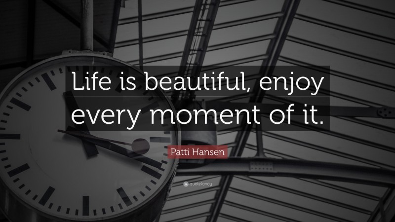 Patti Hansen Quote: “Life is beautiful, enjoy every moment of it.”