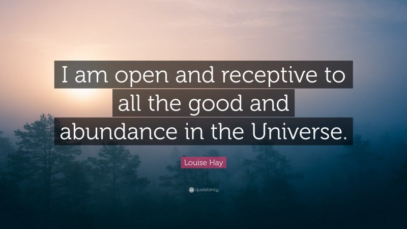 Louise Hay Quote: “I am open and receptive to all the good and abundance in the Universe.”