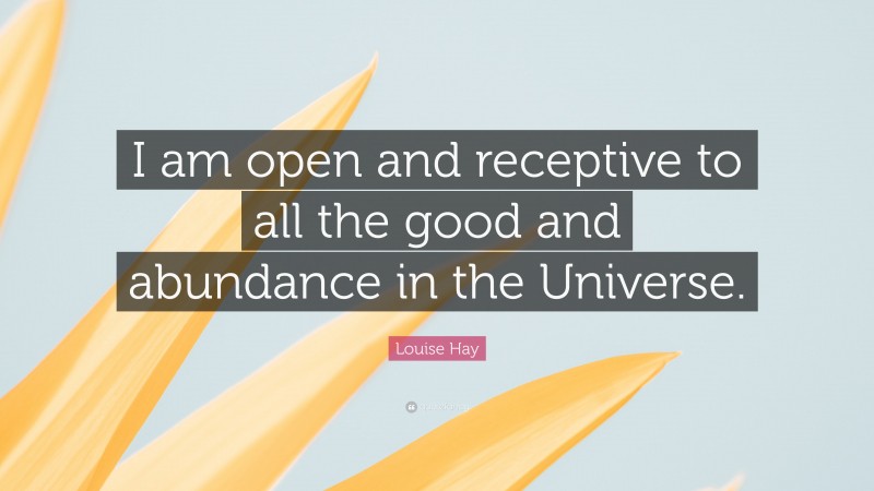 Louise Hay Quote: “I am open and receptive to all the good and abundance in the Universe.”