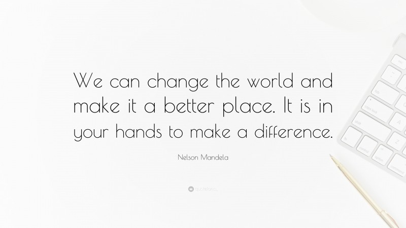 Nelson Mandela Quote: “We can change the world and make it a better place. It is in your hands to make a difference.”