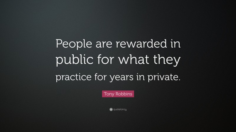 Tony Robbins Quote: “People are rewarded in public for what they practice for years in private.”
