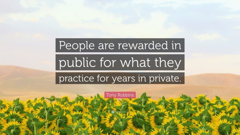 Tony Robbins Quote: “People are rewarded in public for what they practice for years in private.”
