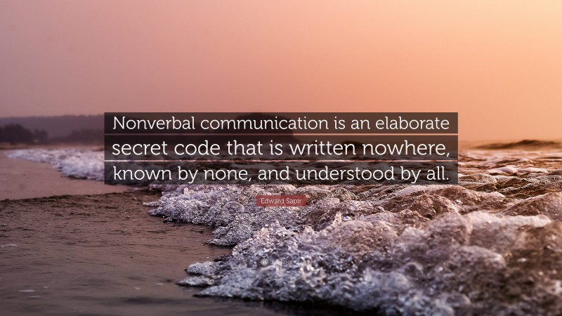 Edward Sapir Quote: “Nonverbal communication is an elaborate secret code that is written nowhere, known by none, and understood by all.”