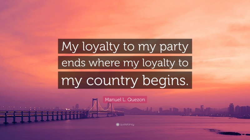 Manuel L. Quezon Quote: “My loyalty to my party ends where my loyalty to my country begins.”
