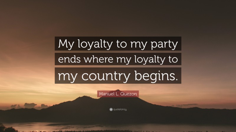 Manuel L. Quezon Quote: “My loyalty to my party ends where my loyalty to my country begins.”