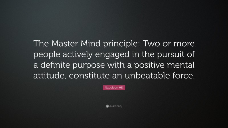 Napoleon Hill Quote: “The Master Mind principle: Two or more people actively engaged in the pursuit of a definite purpose with a positive mental attitude, constitute an unbeatable force.”