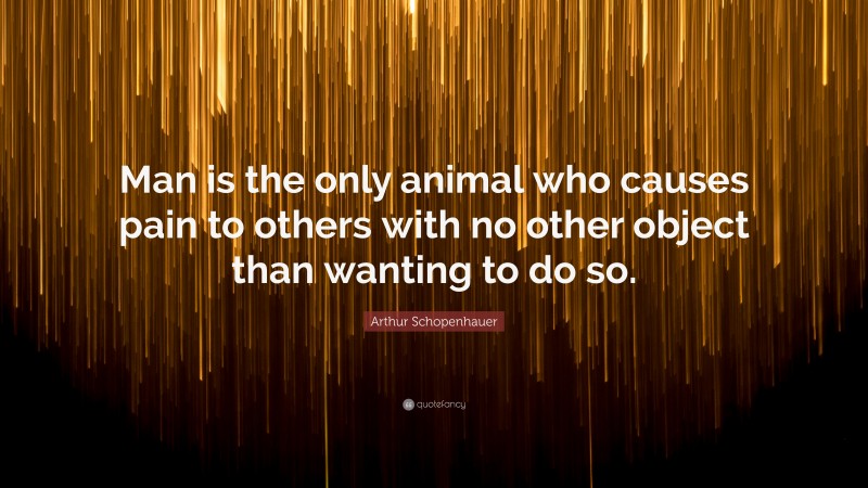 Arthur Schopenhauer Quote: “Man is the only animal who causes pain to others with no other object than wanting to do so.”