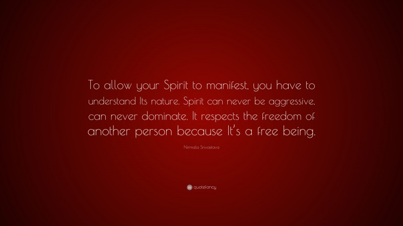 Nirmala Srivastava Quote: “To allow your Spirit to manifest, you have to understand Its nature. Spirit can never be aggressive, can never dominate. It respects the freedom of another person because It’s a free being.”