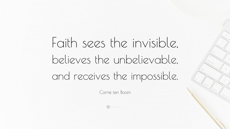 Corrie ten Boom Quote: “Faith sees the invisible, believes the unbelievable, and receives the impossible.”
