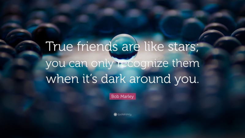 Bob Marley Quote: “True friends are like stars; you can only recognize them when it’s dark around you.”