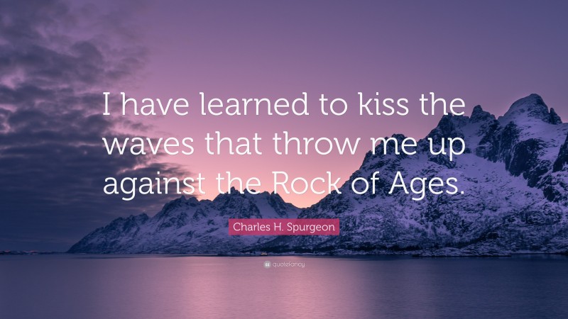 Charles H. Spurgeon Quote: “I have learned to kiss the waves that throw me up against the Rock of Ages.”
