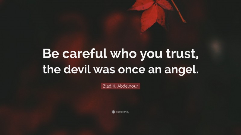 Ziad K. Abdelnour Quote: “Be careful who you trust, the devil was once an angel.”