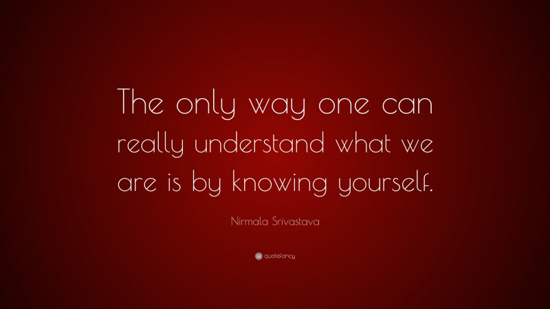 Nirmala Srivastava Quote: “The only way one can really understand what we are is by knowing yourself.”