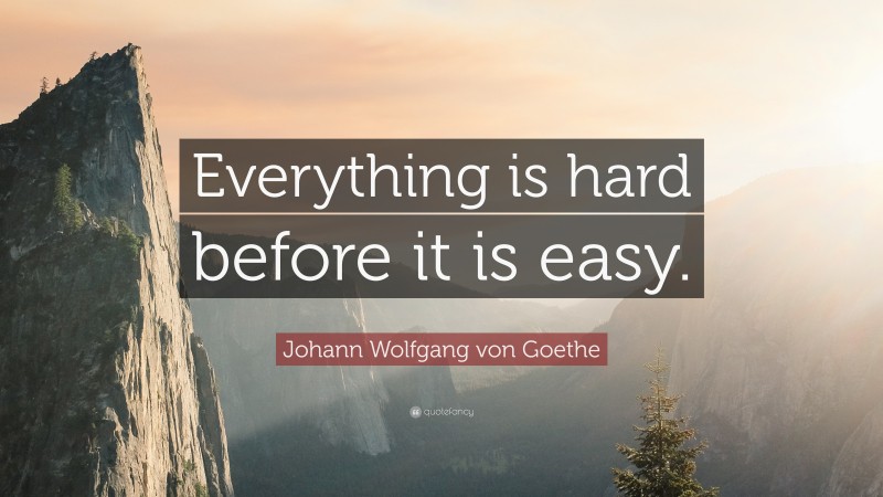 Johann Wolfgang von Goethe Quote: “Everything is hard before it is easy.”