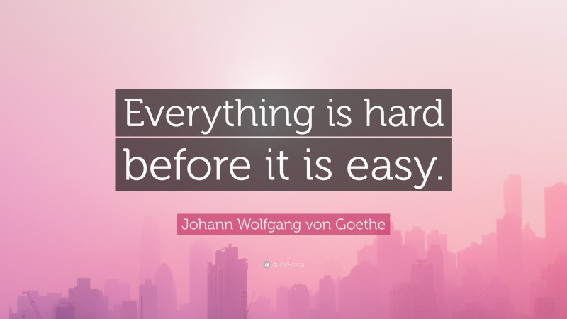 Johann Wolfgang von Goethe Quote: “Everything is hard before it is easy.”