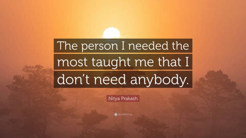 Nitya Prakash Quote: “The person I needed the most taught me that I don’t need anybody.”