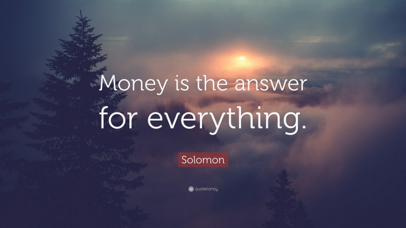 Solomon Quote: “Money is the answer for everything.”