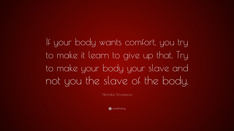 Nirmala Srivastava Quote: “If your body wants comfort, you try to make it learn to give up that. Try to make your body your slave and not you the slave of the body.”