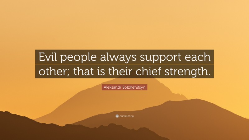 Aleksandr Solzhenitsyn Quote: “Evil people always support each other; that is their chief strength.”