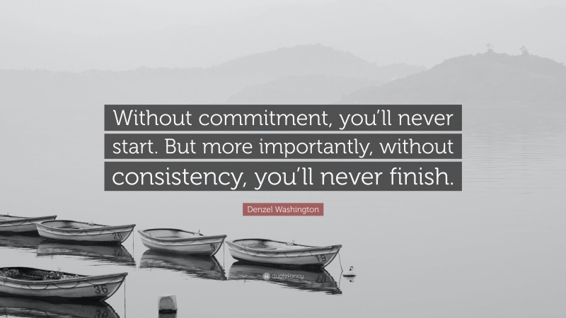 Denzel Washington Quote: “Without commitment, you’ll never start. But more importantly, without consistency, you’ll never finish.”