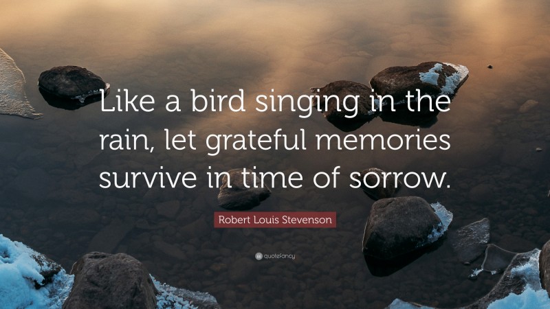 Robert Louis Stevenson Quote: “Like a bird singing in the rain, let grateful memories survive in time of sorrow.”