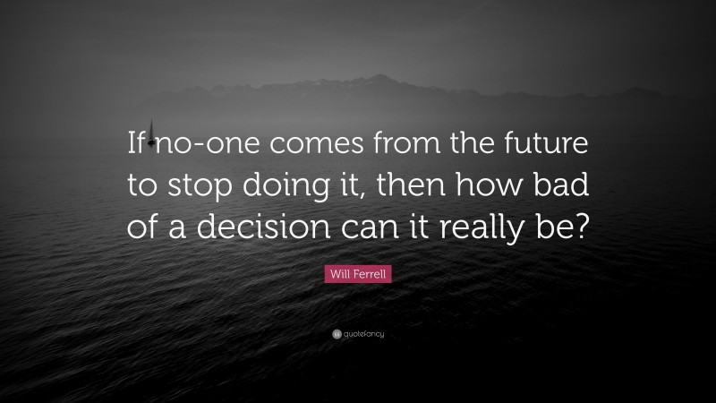 Will Ferrell Quote: “If no-one comes from the future to stop doing it, then how bad of a decision can it really be?”