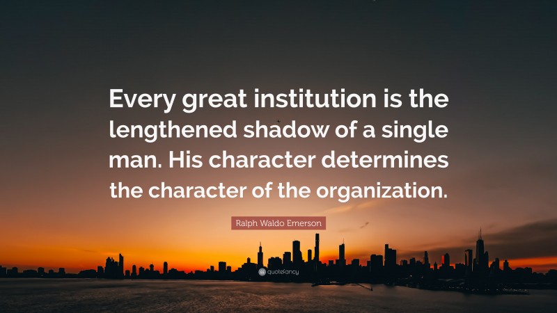 Ralph Waldo Emerson Quote: “Every great institution is the lengthened shadow of a single man. His character determines the character of the organization.”