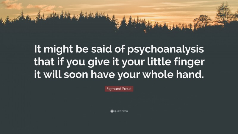 Sigmund Freud Quote: “It might be said of psychoanalysis that if you give it your little finger it will soon have your whole hand.”