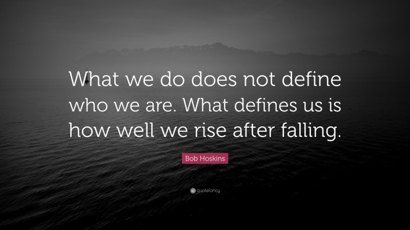 Bob Hoskins Quote: “What we do does not define who we are. What defines us is how well we rise after falling.”