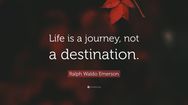 Ralph Waldo Emerson Quote: “Life is a journey, not a destination.”