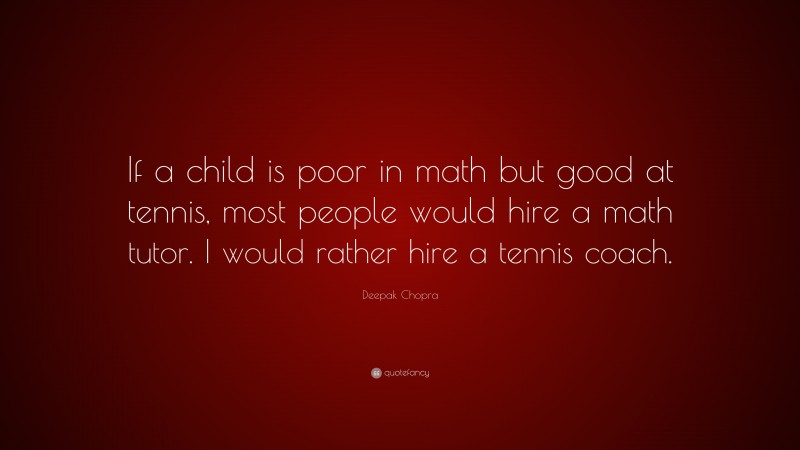 Deepak Chopra Quote: “If a child is poor in math but good at tennis, most people would hire a math tutor. I would rather hire a tennis coach.”