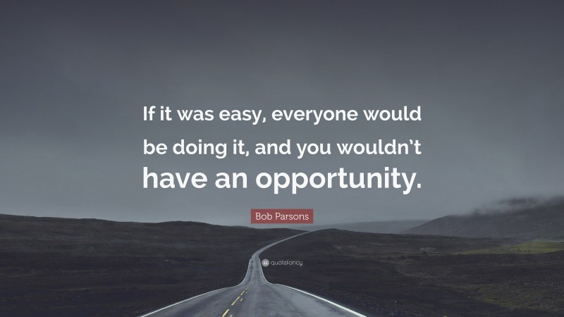 Bob Parsons Quote: “If it was easy, everyone would be doing it, and you wouldn’t have an opportunity.”