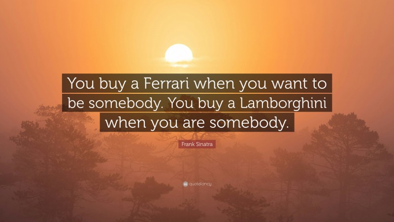 Frank Sinatra Quote: “You buy a Ferrari when you want to be somebody. You buy a Lamborghini when you are somebody.”