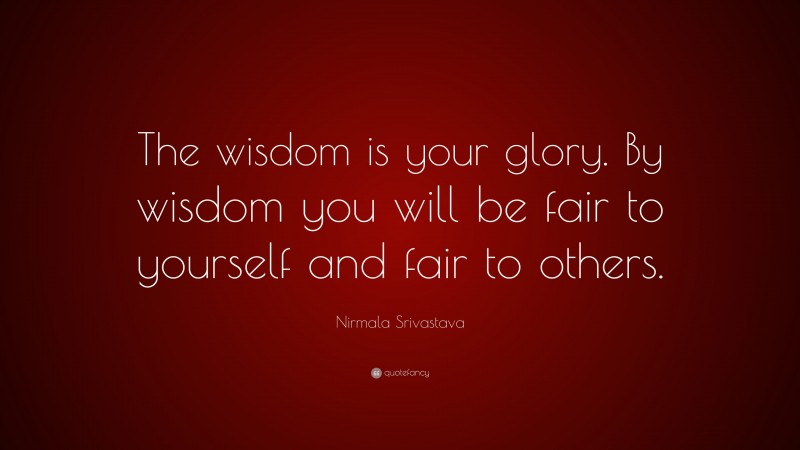 Nirmala Srivastava Quote: “The wisdom is your glory. By wisdom you will be fair to yourself and fair to others.”