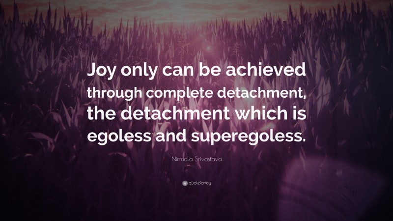 Nirmala Srivastava Quote: “Joy only can be achieved through complete detachment, the detachment which is egoless and superegoless.”