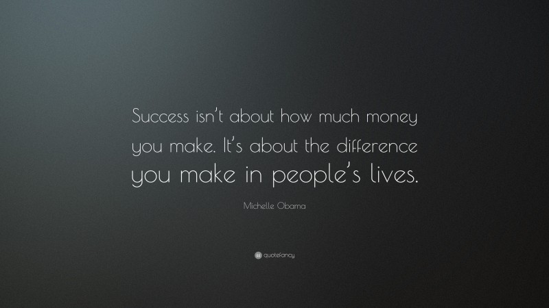 Michelle Obama Quote: “Success isn’t about how much money you make. It’s about the difference you make in people’s lives.”
