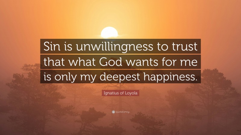 Ignatius of Loyola Quote: “Sin is unwillingness to trust that what God wants for me is only my deepest happiness.”