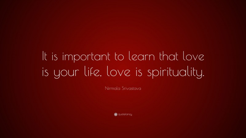 Nirmala Srivastava Quote: “It is important to learn that love is your life, love is spirituality.”
