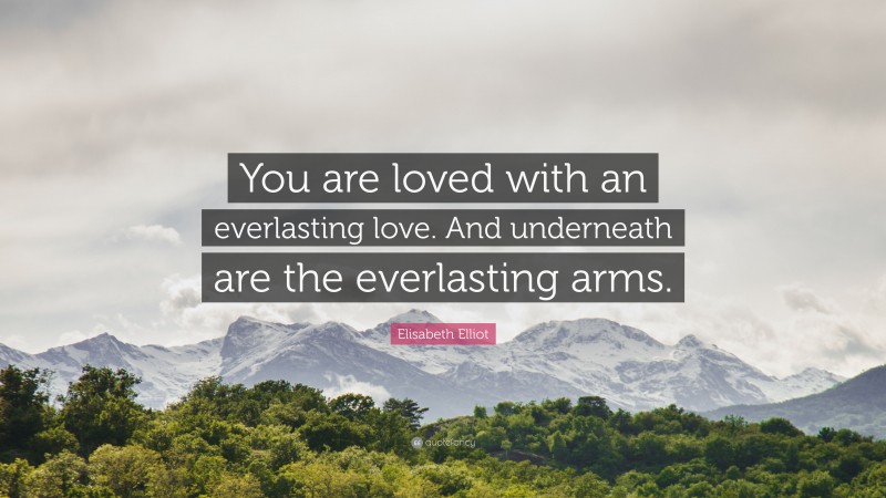 Elisabeth Elliot Quote: “You are loved with an everlasting love. And underneath are the everlasting arms.”