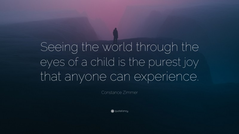 Constance Zimmer Quote: “Seeing the world through the eyes of a child is the purest joy that anyone can experience.”