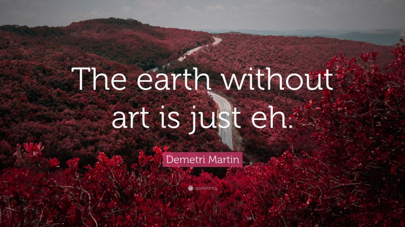 Demetri Martin Quote: “The earth without art is just eh.”