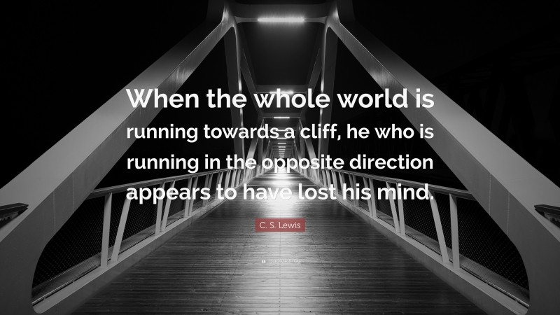 C. S. Lewis Quote: “When the whole world is running towards a cliff, he who is running in the opposite direction appears to have lost his mind.”