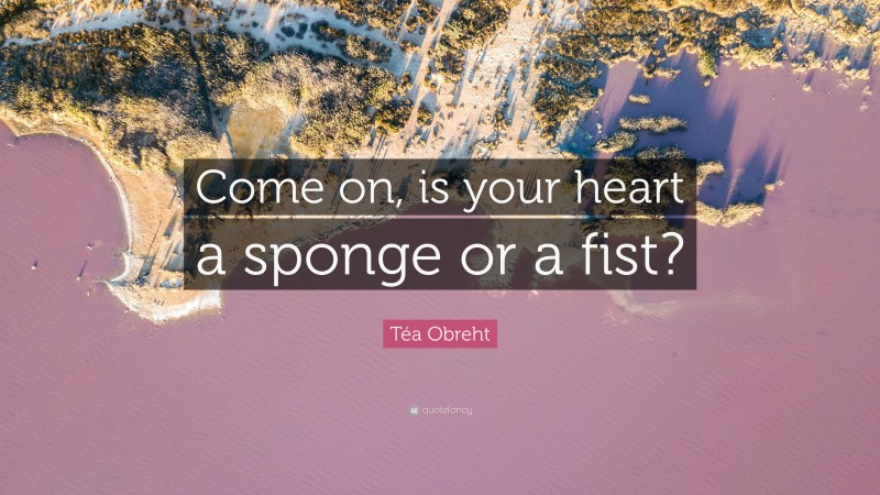 Téa Obreht Quote: “Come on, is your heart a sponge or a fist?”