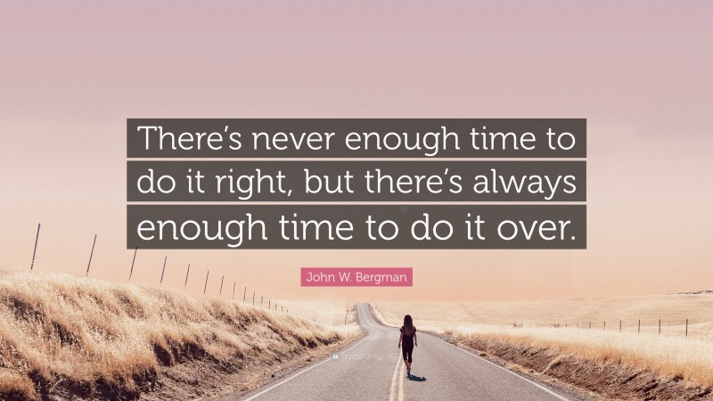 John W. Bergman Quote: “There’s never enough time to do it right, but there’s always enough time to do it over.”