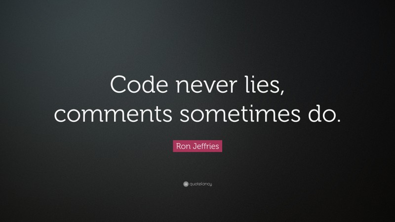 Ron Jeffries Quote: “Code never lies, comments sometimes do.”