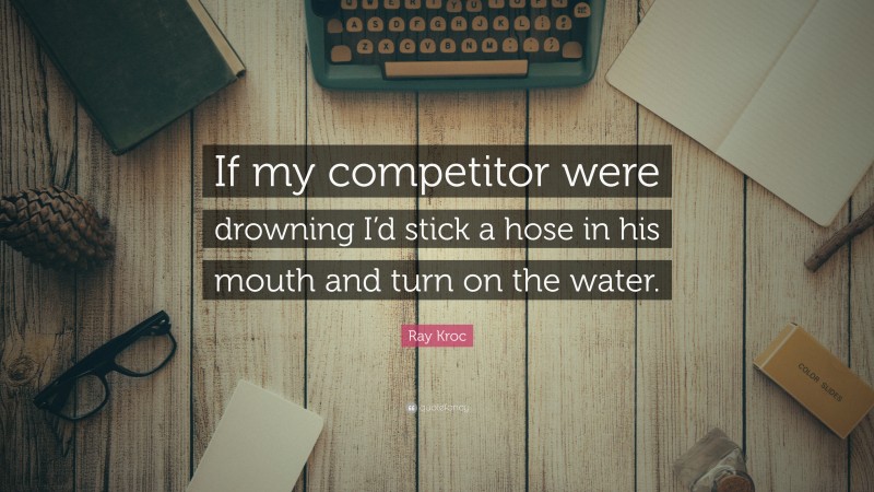 Ray Kroc Quote: “If my competitor were drowning I’d stick a hose in his mouth and turn on the water.”