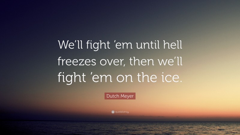 Dutch Meyer Quote: “We’ll fight ’em until hell freezes over, then we’ll fight ’em on the ice.”